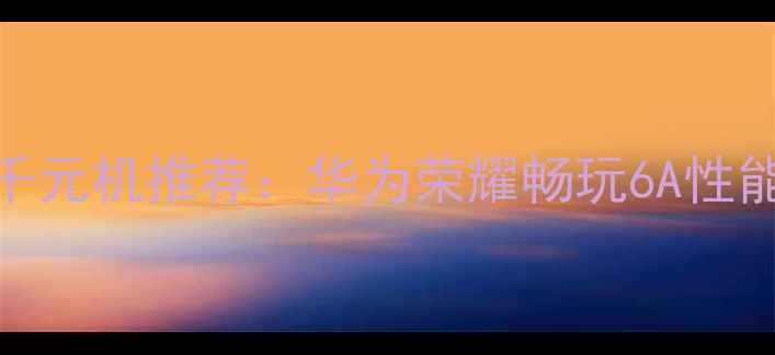 图片 高性价比千元机推荐：华为荣耀畅玩6A性能配置深度