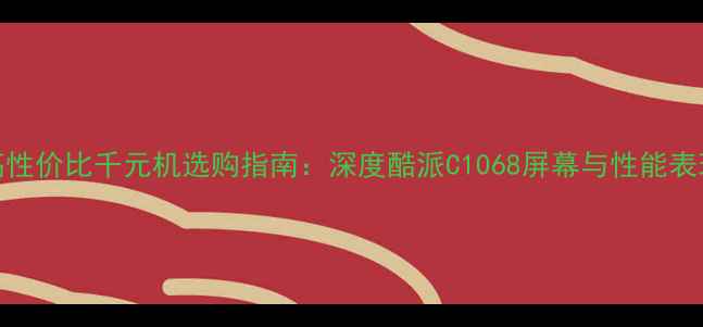 高性价比千元机选购指南深度酷派C1068屏幕与性能表现