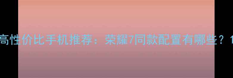 图片 高性价比手机推荐：荣耀7同款配置有哪些？1