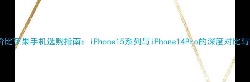 高性价比苹果手机选购指南iPhone15系列与iPhone14Pro的深度对比与推荐