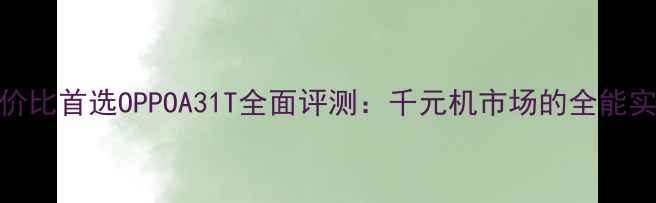 图片 高性价比首选OPPOA31T全面评测：千元机市场的全能实力派