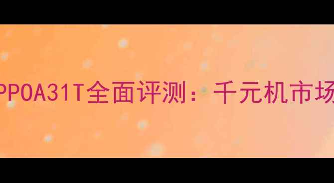 图片 高性价比首选OPPOA31T全面评测：千元机市场的全能实力派1