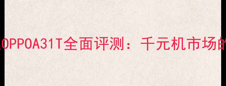 图片 高性价比首选OPPOA31T全面评测：千元机市场的全能实力派2