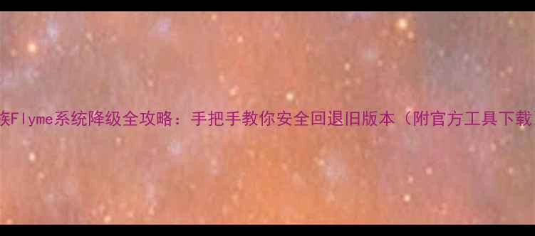 图片 魅族Flyme系统降级全攻略：手把手教你安全回退旧版本（附官方工具下载）1