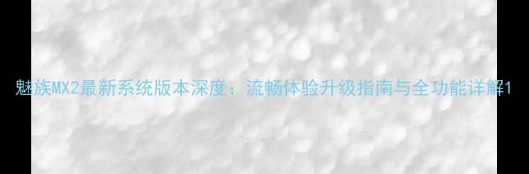 魅族MX2最新系统版本深度流畅体验升级指南与全功能详解