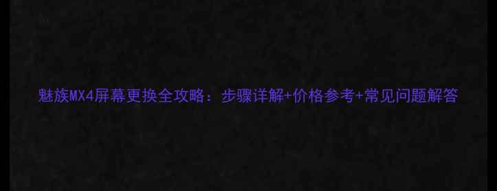 魅族MX4屏幕更换全攻略步骤详解价格参考常见问题解答