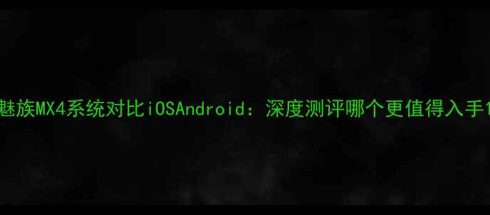 魅族MX4系统对比iOSAndroid深度测评哪个更值得入手