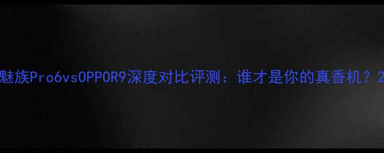 图片 魅族Pro6vsOPPOR9深度对比评测：谁才是你的真香机？2