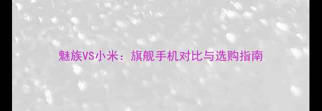 图片 魅族VS小米：旗舰手机对比与选购指南