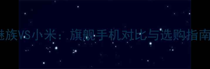 魅族VS小米旗舰手机对比与选购指南