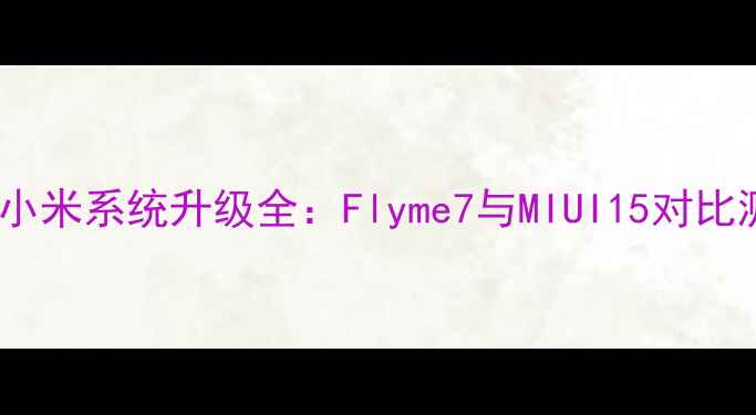 魅族小米系统升级全Flyme7与MIUI15对比测评
