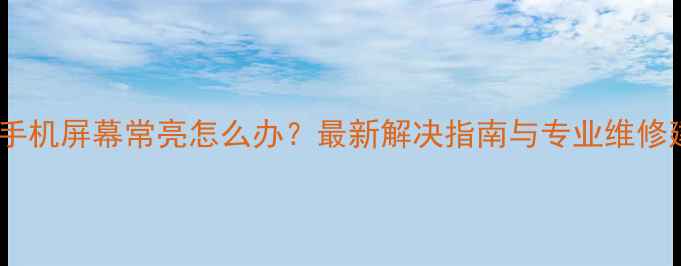 魅族手机屏幕常亮怎么办最新解决指南与专业维修建议