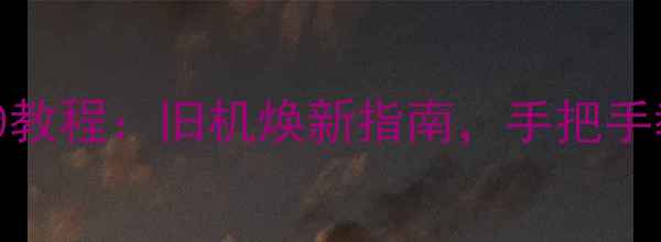 魅蓝2刷安卓10教程旧机焕新指南手把手教你流畅升级