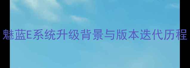 图片 魅蓝E系统升级背景与版本迭代历程