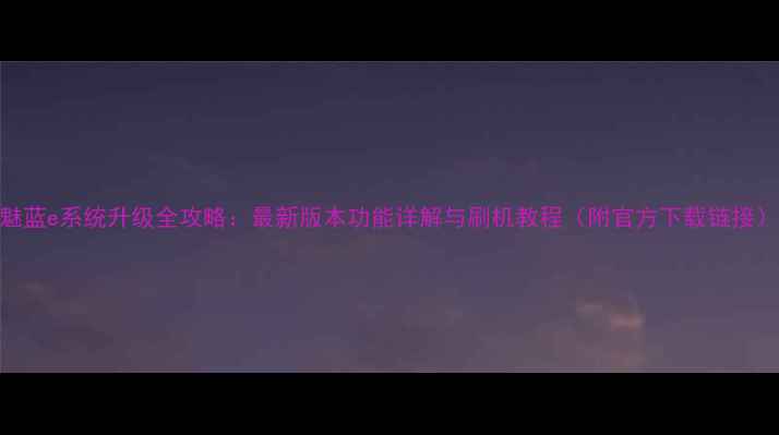 图片 魅蓝e系统升级全攻略：最新版本功能详解与刷机教程（附官方下载链接）