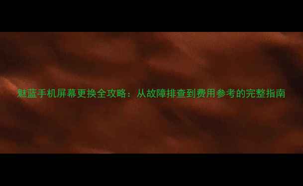 魅蓝手机屏幕更换全攻略从故障排查到费用参考的完整指南