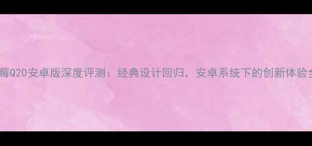 黑莓Q20安卓版深度评测经典设计回归安卓系统下的创新体验全