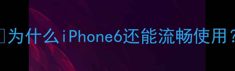 图片 🌟为什么iPhone6还能流畅使用？