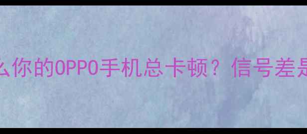 为什么你的OPPO手机总卡顿信号差是主因