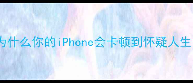 图片 🌟为什么你的iPhone会卡顿到怀疑人生？1