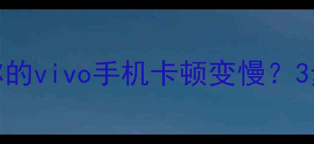 为什么你的vivo手机卡顿变慢3步焕新指南