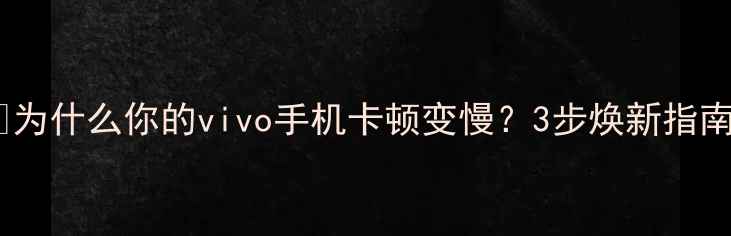 图片 🌟为什么你的vivo手机卡顿变慢？3步焕新指南1