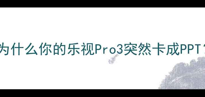 为什么你的乐视Pro3突然卡成PPT