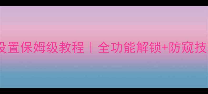 华为手机屏幕保护设置保姆级教程全功能解锁防窥技巧这样设置更安全