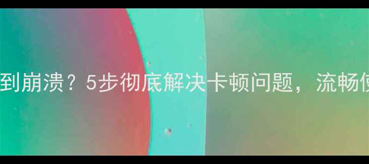图片 🌟华为荣耀3c卡顿到崩溃？5步彻底解决卡顿问题，流畅使用3年不卡顿！🌟