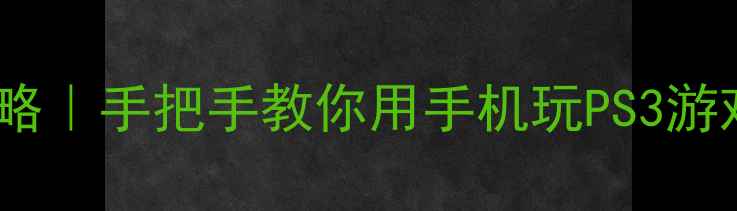 安卓手机连接PS3全攻略手把手教你用手机玩PS3游戏传输数据最新教程