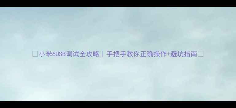 小米6USB调试全攻略手把手教你正确操作避坑指南