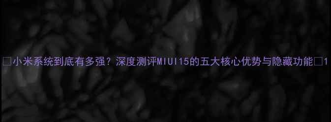 图片 🌟小米系统到底有多强？深度测评MIUI15的五大核心优势与隐藏功能📱1