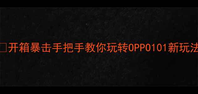图片 🌟开箱暴击手把手教你玩转OPPO101新玩法