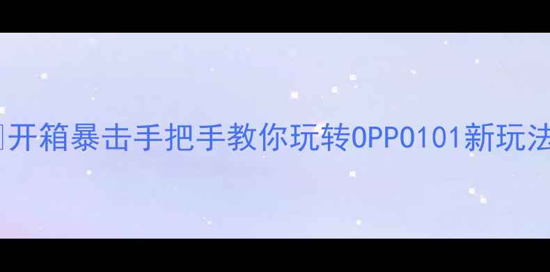 开箱暴击手把手教你玩转OPPO101新玩法