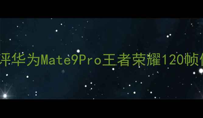 开箱测评华为Mate9Pro王者荣耀120帧体验实录