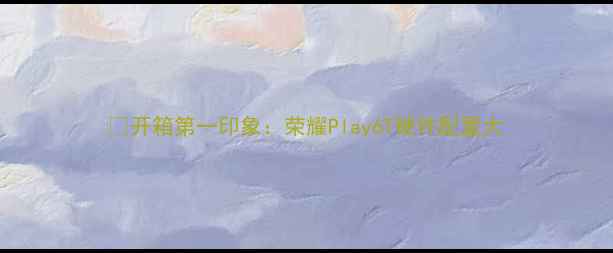 开箱第一印象荣耀Play6T硬件配置大