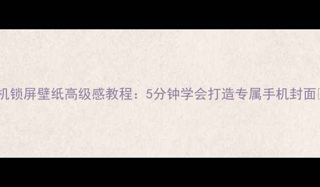 手机锁屏壁纸高级感教程5分钟学会打造专属手机封面