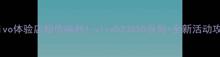 献县vivo体验店超值福利vivoS23S20系列全新活动攻略