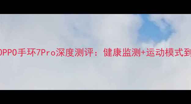 真香推荐OPPO手环7Pro深度测评健康监测运动模式到底有多绝