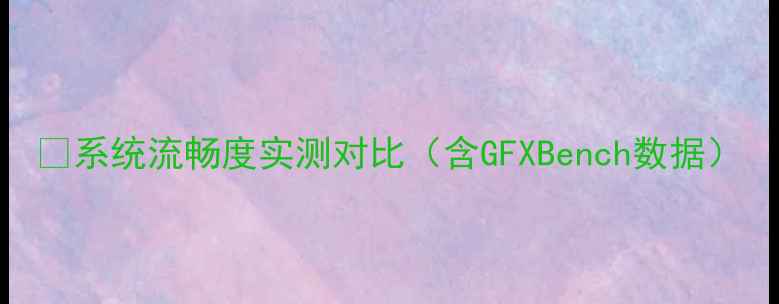 图片 🌟系统流畅度实测对比（含GFXBench数据）
