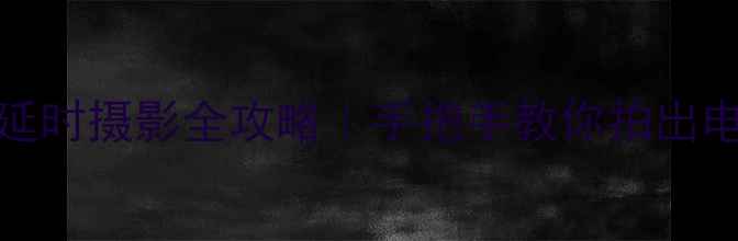 苹果7Plus延时摄影全攻略手把手教你拍出电影感大片