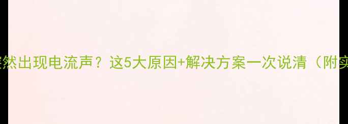 图片 🌟苹果耳机突然出现电流声？这5大原因+解决方案一次说清（附实测对比）💡1