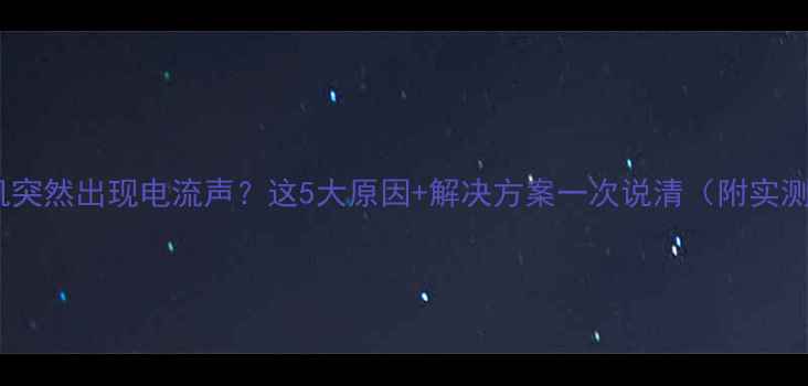 苹果耳机突然出现电流声这5大原因解决方案一次说清附实测对比