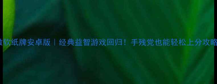 微软纸牌安卓版经典益智游戏回归手残党也能轻松上分攻略
