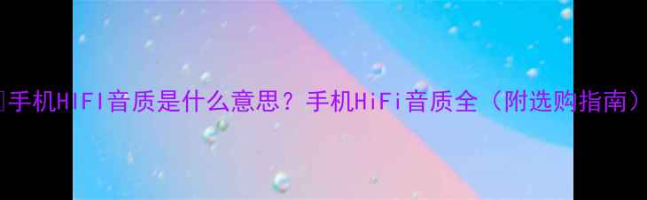 手机HIFI音质是什么意思手机HiFi音质全附选购指南