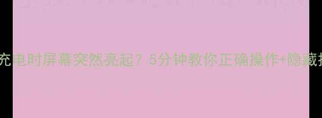 OPPO充电时屏幕突然亮起5分钟教你正确操作隐藏技巧