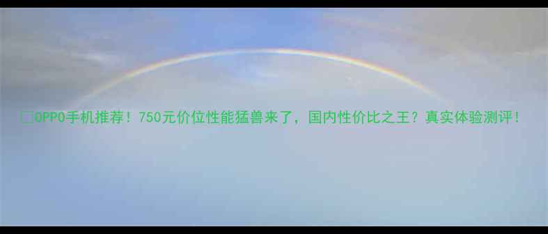 图片 💡OPPO手机推荐！750元价位性能猛兽来了，国内性价比之王？真实体验测评！