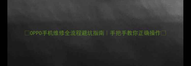 OPPO手机维修全流程避坑指南手把手教你正确操作