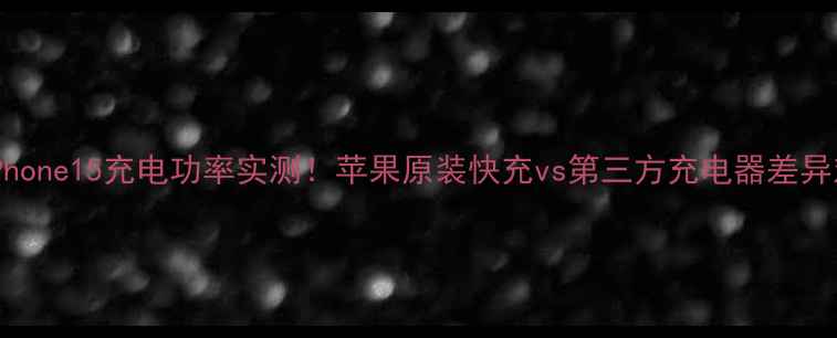 iPhone15充电功率实测苹果原装快充vs第三方充电器差异对比
