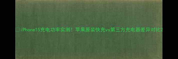 图片 💡iPhone15充电功率实测！苹果原装快充vs第三方充电器差异对比2